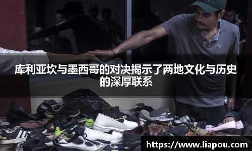 bwin官方库利亚坎与墨西哥的对决揭示了两地文化与历史的深厚联系
