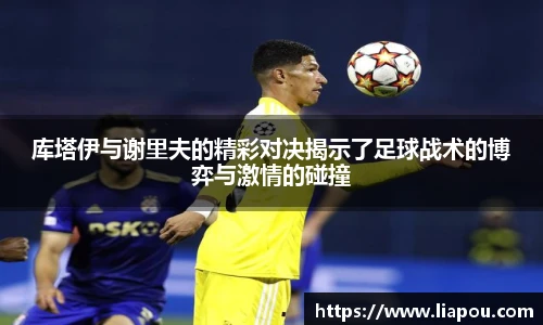 bwin官方库塔伊与谢里夫的精彩对决揭示了足球战术的博弈与激情的碰撞