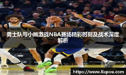bwin官方勇士队与小熊激战NBA赛场精彩时刻及战术深度解析