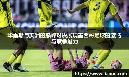 bwin官方华雷斯与美洲的巅峰对决展现墨西哥足球的激情与竞争魅力