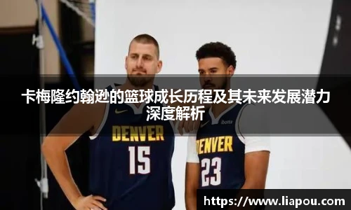 卡梅隆约翰逊的篮球成长历程及其未来发展潜力深度解析