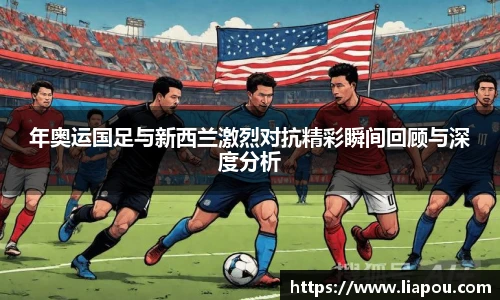 年奥运国足与新西兰激烈对抗精彩瞬间回顾与深度分析